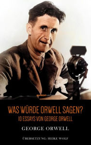 Title: Was würde Orwell sagen?: 10 Essays von George Orwell, Author: George Orwell
