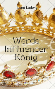 Title: Der Influencer König: Lerne wie du ein erfolgreicher Influencer wirst, Author: Luna Ludwig