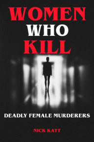 Title: Women Who Kill - Deadly Female Murderers, Author: Nick Katt