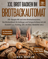Title: XXL Brot backen im Brotbackautomat: 210+ Rezepte Mit und ohne Brotbackmaschine. Das Brotbackbuch für Anfänger und Fortgeschrittene mit viel Auswahl (u.a. Fruchtig, Süß, mit Käse, Glutenfrei uvm.), Author: Linda Braun
