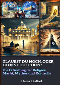Title: GLAUBST DU NOCH, ODER DENKST DU SCHON?: DIE ERFINDUNG DER RELIGION - MACHT, MYTHOS UND KONTROLLE, Author: Heinz Duthel