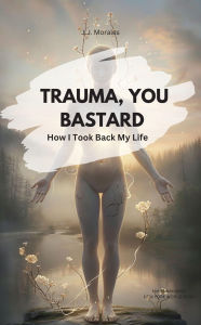 Title: TRAUMA, YOU BASTARD! How I Took Back My Life, Author: JJ Morales JJ Morales