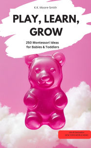 Title: PLAY, LEARN, GROW - 250 Montessori Ideas for Babies & Toddlers, Author: K.K Moore-Smith K.K Moore-Smith