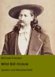Title: Wild Bill Hickok: Spieler und Revolverheld, Author: Michael Franzen