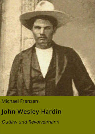 Title: John Wesley Hardin: Outlaw und Revolvermann, Author: Michael Franzen
