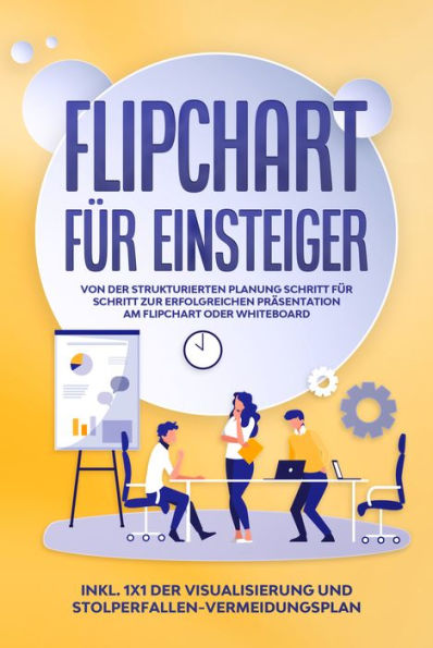 Flipchart für Einsteiger: Von der strukturierten Planung Schritt für Schritt zur erfolgreichen Präsentation am Flipchart oder Whiteboard inkl. 1x1 der Visualisierung und Stolperfallen-Vermeidungsplan