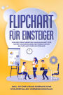 Flipchart für Einsteiger: Von der strukturierten Planung Schritt für Schritt zur erfolgreichen Präsentation am Flipchart oder Whiteboard inkl. 1x1 der Visualisierung und Stolperfallen-Vermeidungsplan