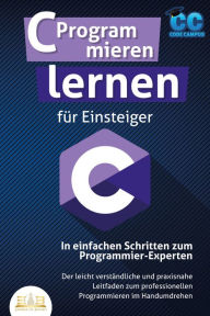 Title: C Programmieren lernen für Einsteiger - In einfachen Schritten zum Programmier-Experten: Der leicht verständliche und praxisnahe Leitfaden zum professionellen Programmieren im Handumdrehen, Author: Code Campus