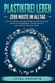 Title: PLASTIKFREI LEBEN - Zero Waste im Alltag: Wie Sie mit cleveren Ideen gezielt Plastik vermeiden, die Umwelt schonen und nachhaltig leben - Schritt für Schritt zu einem besseren Leben ohne Plastik!, Author: Vital Experts