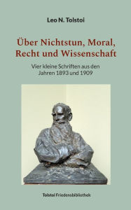 Title: Über Nichtstun, Moral, Recht und Wissenschaft: Vier kleine Schriften aus den Jahren 1893 und 1909, Author: Leo Tolstoy