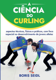 Title: A Ciência do Curling: aspectos técnicos, físicos e práticos, com foco especial no desenvolvimento de jovens atletas, Author: Boris Seidl