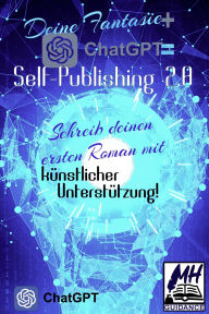 Title: Deine Fantasie + ChatGPT = Self-Publishing 2.0: Schreib deinen ersten Roman mit künstlicher Unterstützung!, Author: MH Guidance