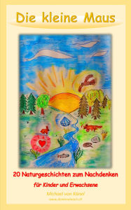 Title: Die kleine Maus: 20 Naturgeschichten zum Nachdenken für Kinder und Erwachsene, Author: Michael von Känel