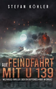 Title: Auf Feindfahrt mit U 139: Weltkriegs-Thriller über ein deutsches U-Boot im Einsatz, Author: Stefan Köhler