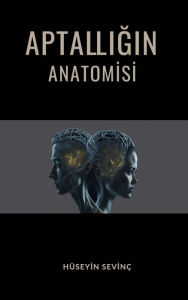 Title: Aptalligin Anatomisi: Aptallik, Dogasi ve Hayatimizdaki Yansimalari, Author: Hüseyin Sevinc