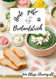 Title: Heute gibt es - Brotaufstrich: 30 tolle Brotaufstrich Rezepte zum nachmachen und genießen, Author: Blaze Flamingrill