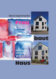 Title: Frau baut Haus: Lebenstheater kurz vor 60 für die Liebe, Author: Maria Segschneider