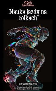 Title: Nauka jazdy na rolkach: Zwinna sztuka slizgania sie po asfalcie: Nauka jazdy na rolkach dla odwaznych., Author: C. Oach