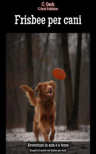 Title: Frisbee per cani: Scoprite il mondo dei frisbee per cani!, Author: C. Oach