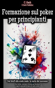 Title: Formazione sul poker per principianti: Con tattica, strategia e fortuna per trionfare: i segreti essenziali del gioco di carte svelati, Author: C. Oach