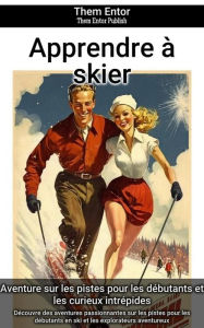 Title: Apprendre à skier: Découvre des aventures passionnantes sur les pistes pour les débutants en ski et les explorateurs aventureux, Author: Them Entor