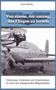 Title: Von einem, der auszog, das Fliegen zu lernen: Erlebnisse, Eindrücke und Erkenntnisse im Land der unbegrenzten Möglichkeiten, Author: Erwin Willing