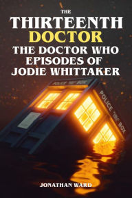 Title: The Thirteenth Doctor - The Doctor Who Episodes of Jodie Whittaker, Author: Jonathan Ward