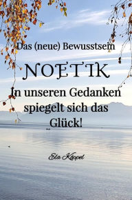 Title: Das (neue) Bewusstsein NOETIK: In unseren Gedanken spiegelt sich das Glück!, Author: Ela Köppel