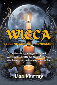 Title: Wicca Kerzenmagie und Mondmagie: Erforsche die Geheimnisse und verborgenen Kräfte der Wicca-Tradition, um deinen spirituellen Weg zu erhellen, Author: Lisa Murray