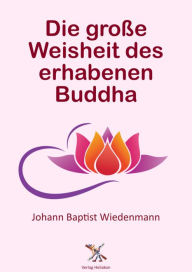 Title: Die große Weisheit des erhabenen Buddha, Author: Johann Baptist Wiedenmann