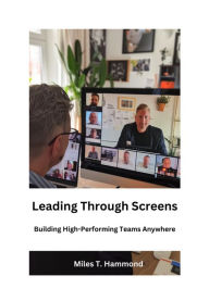 Title: Leading Through Screens: Building High-Performing Teams Anywhere, Author: Miles T. Hammond