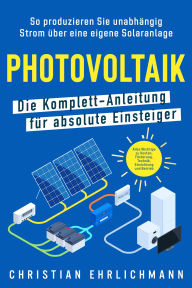 Title: Photovoltaik - Die Komplett-Anleitung für absolute Einsteiger: So produzieren Sie unabhängig Strom über eine eigene Solaranlage. Alles Wichtige zu Kosten, Einrichtung und Betrieb, Author: Christian Ehrlichmann