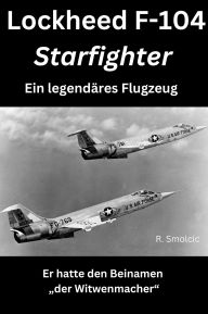 Title: Lockheed F-104 Starfighter: Ein legendäres Flugzeug: Er hatte den Beinamen der Witwenmacher, Author: R. Smolcic
