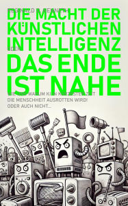 Title: Die Macht der Künstlichen Intelligenz - oder: Das Ende ist nahe!: Wie und warum Künstliche Intelligenz in kürzester Zeit die Menschheit ausrotten wird! Oder auch nicht., Author: Reginald D. Kenneth