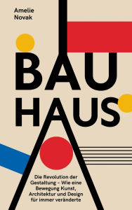 Title: Bauhaus: Die Revolution der Gestaltung - Wie eine Bewegung Kunst, Architektur und Design für immer veränderte, Author: Amelie Novak