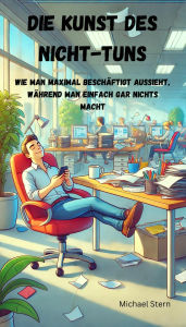Title: Die Kunst des Nicht-Tuns: Wie man maximal beschäftigt aussieht, während man einfach gar nichts macht, Author: Michael Stern