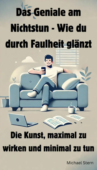 Das Geniale am Nichtstun - Wie du durch Faulheit glänzt: Die Kunst, maximal zu wirken und minimal zu tun