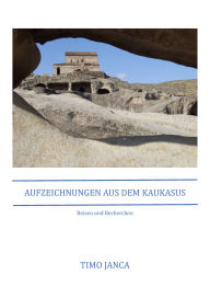 Title: Aufzeichnungen aus dem Kaukasus: Reisen und Recherchen, Author: Timo Janca