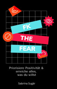 Title: Fk the Fear: Priorisiere Positivität & erreiche alles, was du willst: Entfessele dein wahres Potenzial, überwinde Selbstzweifel und verwandle dein Leben mit der Kraft des positiven Denkens., Author: Sabrina Sugár