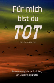 Title: Für mich bist du tot: Zerstörte Illusionen, Author: Elisabeth Charlotte