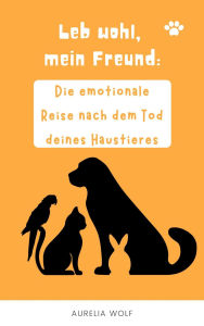 Title: Leb Wohl mein Freund: Die Emotionale Reise nach dem Tod deines Haustieres, Author: Aurelia Wolf