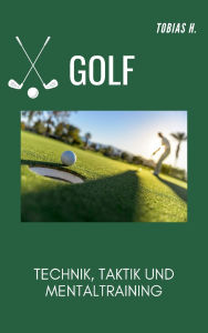 Title: Golf - Technik, Taktik und Mentaltraining: Hier erfährst du alles Rund um das Thema Golf und wie ihr euer Können dauerhaft steigern könnt, Author: Tobias Hopfmüller