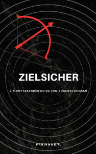 Title: Zielsicher: Ein umfassender Guide zum Bogenschießen, Author: Fabienne P.