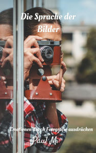 Title: Die Sprache der Bilder: Emotionen durch Fotografie ausdrücken, Author: Paul M.