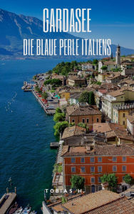 Title: Gardasee - die blaue Perle Italiens: Hier erfährst du alles über den größten und beliebtesten See Italiens, Author: Tobias Hopfmüller
