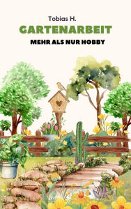 Title: Gartenarbeit - mehr als nur Hobby: Ich zeige dir alles Wichtige was du zum Thema Gärtnern wissen musst und warum diese Passion so beliebt ist, Author: Tobias Hopfmüller