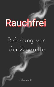 Title: Rauchfrei: Befreiung von der Zigarette, Author: Fabienne P.
