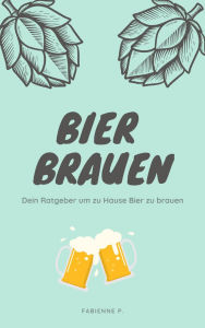 Title: Bier brauen: Dein Ratgeber um zu Hause Bier zu brauen, Author: Fabienne P.