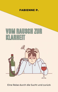 Title: Vom Rausch zur Klarheit: Eine Reise durch die Sucht und zurück, Author: Fabienne P.