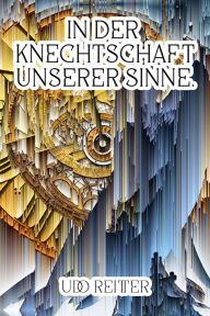 Title: In der Knechtschaft unserer Sinne.: Die Illusion der Wirklichkeit., Author: Udo Reitter